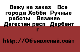 Вяжу на заказ - Все города Хобби. Ручные работы » Вязание   . Дагестан респ.,Дербент г.